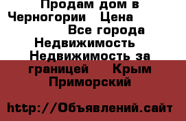 Продам дом в Черногории › Цена ­ 12 800 000 - Все города Недвижимость » Недвижимость за границей   . Крым,Приморский